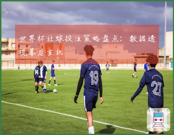 世界杯让球投注策略盘点：数据透视幕后玄机