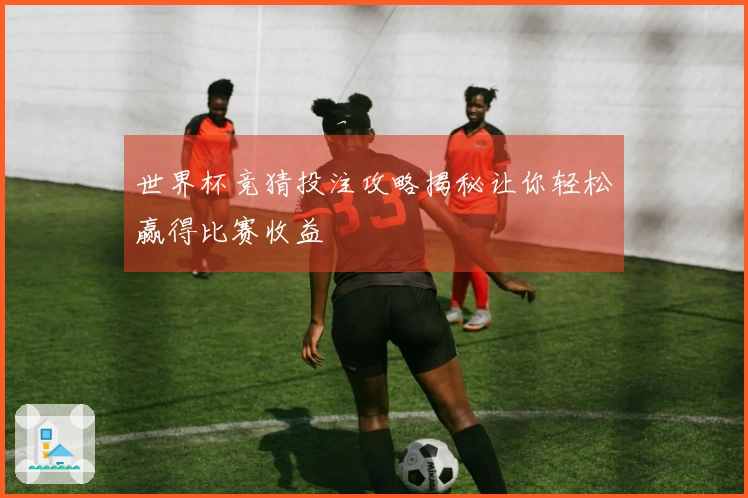 世界杯竞猜投注攻略揭秘让你轻松赢得比赛收益
