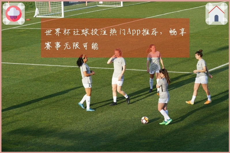 世界杯让球投注热门App推荐，畅享赛事无限可能
