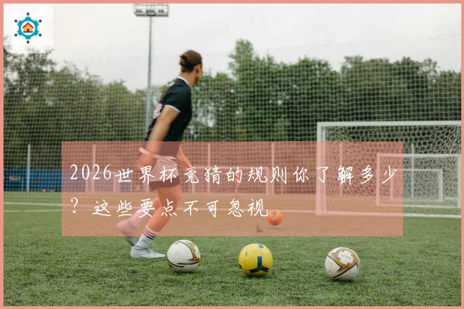 2026世界杯竞猜的规则你了解多少？这些要点不可忽视
