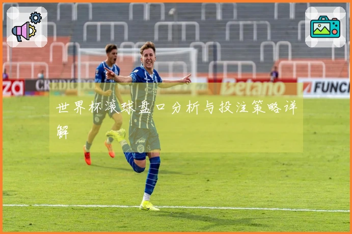 世界杯滚球盘口分析与投注策略详解