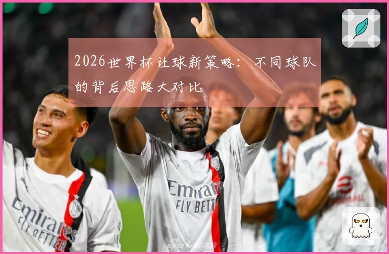 2026世界杯让球新策略：不同球队的背后思路大对比