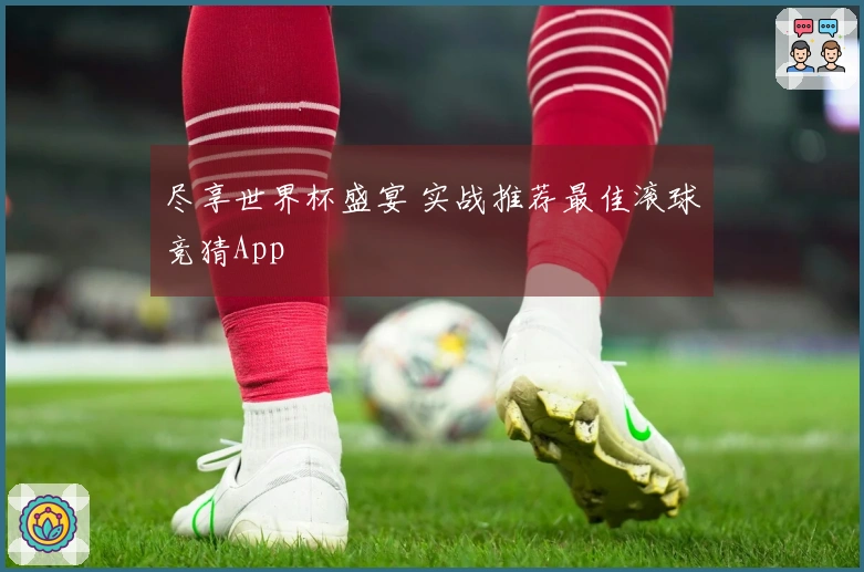 尽享世界杯盛宴 实战推荐最佳滚球竞猜App