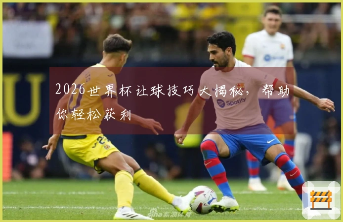 2026世界杯让球技巧大揭秘，帮助你轻松获利